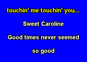 touchin' me touchin' you...
Sweet Caroline

Good times never seemed

so good