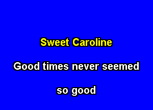 Sweet Caroline

Good times never seemed

so good