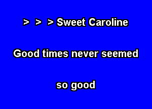 ) Sweet Caroline

Good times never seemed

so good