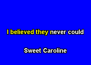 I believed they never could

Sweet Caroline