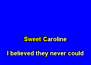 Sweet Caroline

I believed they never could