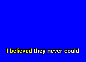 I believed they never could