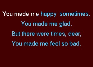 You made me happy sometimes.
You made me glad.
But there were times, dear,

You made me feel so bad.