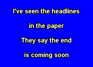 I've seen the headlines
in the paper

They say the end

is coming soon