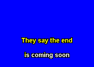 They say the end

is coming soon