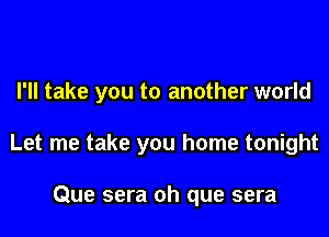 I'll take you to another world

Let me take you home tonight

Que sera oh que sera