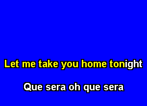 Let me take you home tonight

Que sera oh que sera