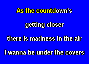 As the countdown's
getting closer
there is madness in the air

I wanna be under the covers