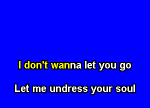 I don't wanna let you go

Let me undress your soul