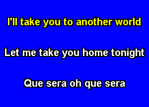 I'll take you to another world

Let me take you home tonight

Que sera oh que sera