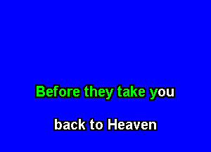 Before they take you

back to Heaven