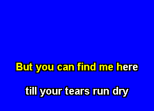 But you can find me here

till your tears run dry