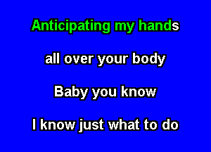 Anticipating my hands

all over your body
Baby you know

I know just what to do