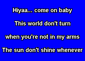 Hiyaa... come on baby
This world don't turn
when you're not in my arms

The sun don't shine whenever