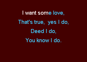 I want some love,

That's true, yes I do,

Deed I do,

You know I do.