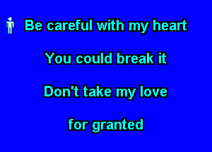 i1 Be careful with my heart

You could break it
Don't take my love

for granted