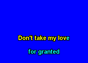 Don't take my love

for granted