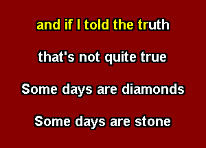 and if I told the truth

that's not quite true

Some days are diamonds

Some days are stone