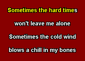 Sometimes the hard times
won't leave me alone
Sometimes the cold wind

blows a chill in my bones