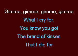 Gimme, gimme, gimme, gimme
What I cry for.

You know you got
The brand of kisses
That I die for