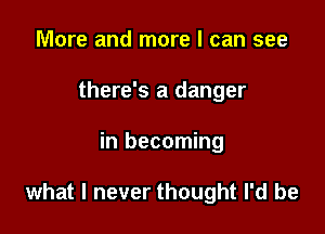 More and more I can see
there's a danger

in becoming

what I never thought I'd be