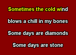 Sometimes the cold wind
blows a chill in my bones
Some days are diamonds

Some days are stone