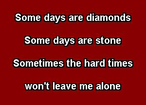 Some days are diamonds
Some days are stone
Sometimes the hard times

won't leave me alone