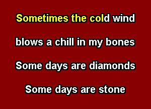 Sometimes the cold wind
blows a chill in my bones
Some days are diamonds

Some days are stone