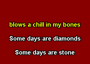 blows a chill in my bones

Some days are diamonds

Some days are stone