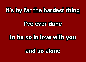 It's by far the hardest thing

I've ever done

to be so in love with you

and so alone