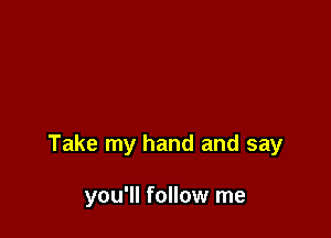 Take my hand and say

you'll follow me