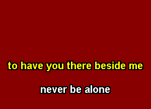 to have you there beside me

never be alone