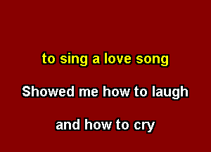 to sing a love song

Showed me how to laugh

and how to cry