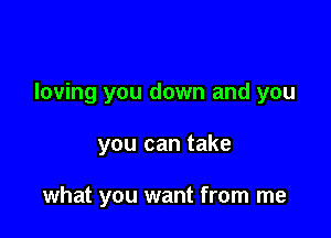 loving you down and you

you can take

what you want from me