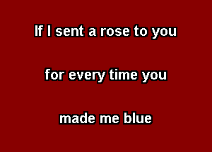 If I sent a rose to you

for every time you

made me blue
