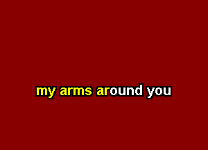my arms around you