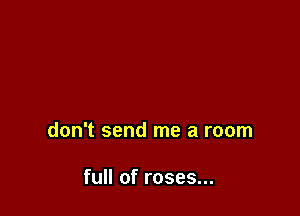 don't send me a room

full of roses...