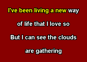 I've been living a new way

of life that I love so
But I can see the clouds

are gathering