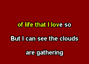 of life that I love so

But I can see the clouds

are gathering