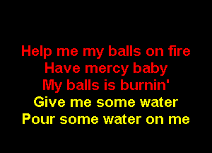 Help me my balls on fire
Have mercy baby
My balls is burnin'

Give me some water

Pour some water on me I
