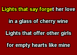 Lights that say forget her love
in a glass of cherry wine
Lights that offer other girls

for empty hearts like mine