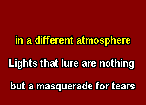 in a different atmosphere
Lights that lure are nothing

but a masquerade for tears