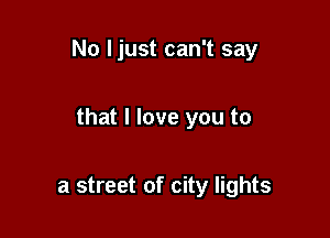No ljust can't say

that I love you to

a street of city lights