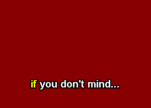 if you don't mind...