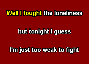 Well I fought the loneliness

but tonight I guess

I'm just too weak to fight