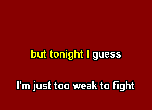 but tonight I guess

I'm just too weak to fight