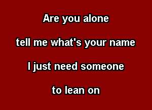 Are you alone

tell me what's your name

Ijust need someone

to lean on