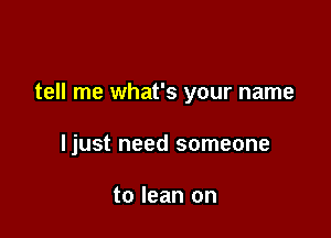 tell me what's your name

Ijust need someone

to lean on