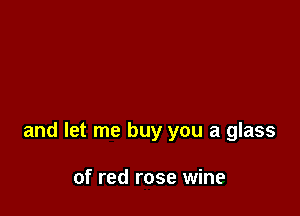 and let me buy you a glass

of red rose wine