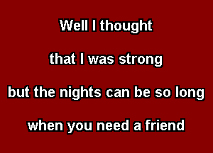 Well I thought
that I was strong

but the nights can be so long

when you need a friend